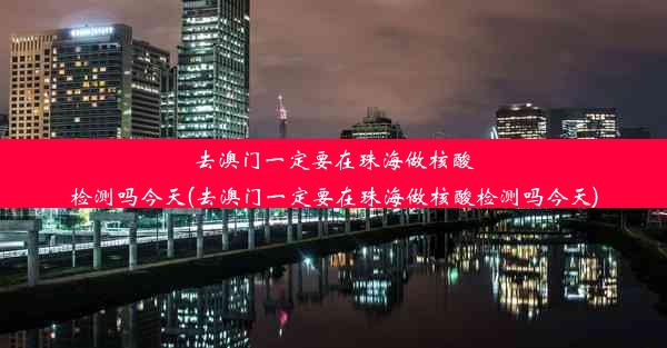 去澳门一定要在珠海做核酸检测吗今天(去澳门一定要在珠海做核酸检测吗今天)