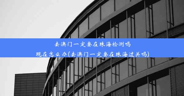 去澳门一定要在珠海检测吗现在怎么办(去澳门一定要在珠海过关吗)