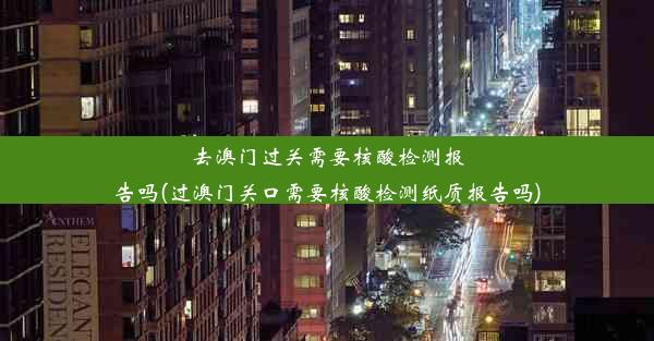 去澳门过关需要核酸检测报告吗(过澳门关口需要核酸检测纸质报告吗)