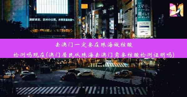 去澳门一定要在珠海做核酸检测吗现在(澳门居民从珠海去澳门需要核酸检测证明吗)