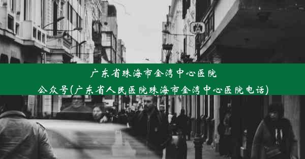 广东省珠海市金湾中心医院公众号(广东省人民医院珠海市金湾中心医院电话)