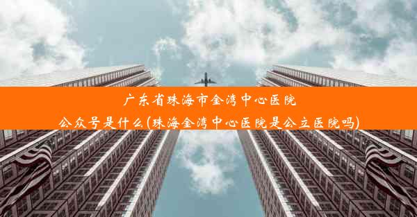 广东省珠海市金湾中心医院公众号是什么(珠海金湾中心医院是公立医院吗)