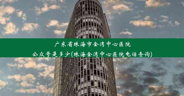 广东省珠海市金湾中心医院公众号是多少(珠海金湾中心医院电话查询)