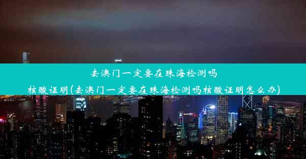 去澳门一定要在珠海检测吗核酸证明(去澳门一定要在珠海检测吗核酸证明怎么办)