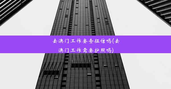 去澳门工作要查征信吗(去澳门工作需要护照吗)