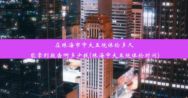 在珠海市中大五院体检多久能拿到报告啊多少钱(珠海中大五院体检时间)