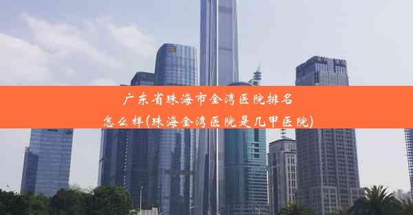 广东省珠海市金湾医院排名怎么样(珠海金湾医院是几甲医院)