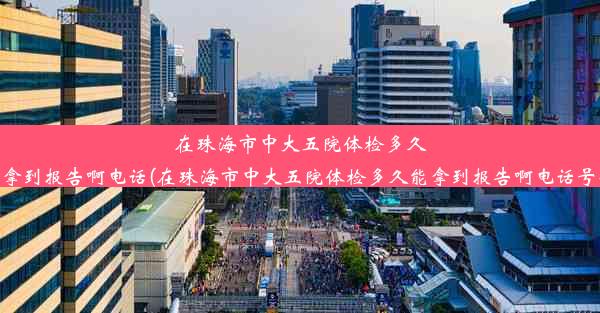 在珠海市中大五院体检多久能拿到报告啊电话(在珠海市中大五院体检多久能拿到报告啊电话号码)