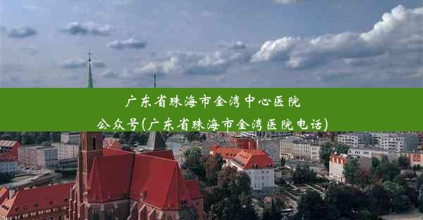 广东省珠海市金湾中心医院公众号(广东省珠海市金湾医院电话)