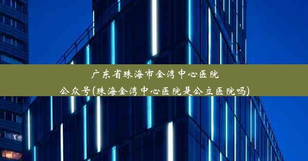 广东省珠海市金湾中心医院公众号(珠海金湾中心医院是公立医院吗)