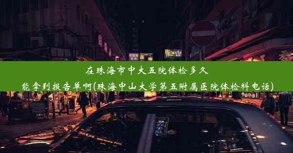 在珠海市中大五院体检多久能拿到报告单啊(珠海中山大学第五附属医院体检科电话)