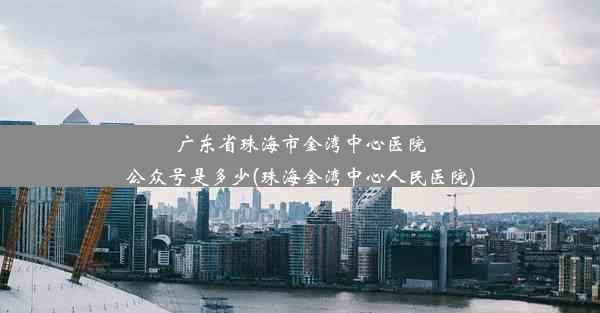 广东省珠海市金湾中心医院公众号是多少(珠海金湾中心人民医院)