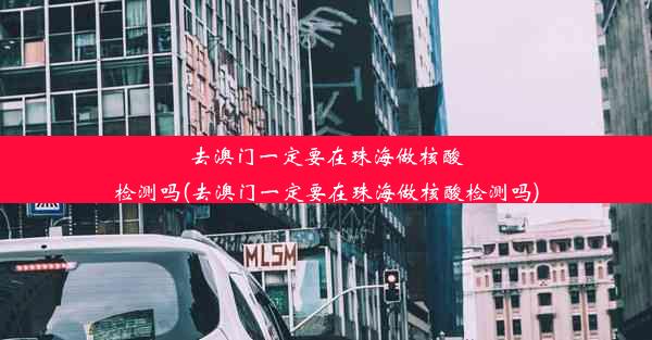 去澳门一定要在珠海做核酸检测吗(去澳门一定要在珠海做核酸检测吗)