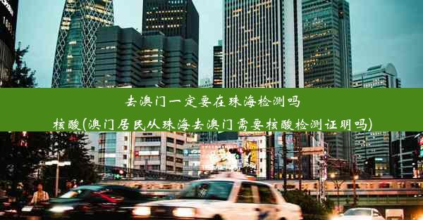 去澳门一定要在珠海检测吗核酸(澳门居民从珠海去澳门需要核酸检测证明吗)