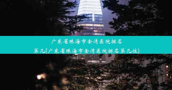 广东省珠海市金湾医院排名第几(广东省珠海市金湾医院排名第几位)