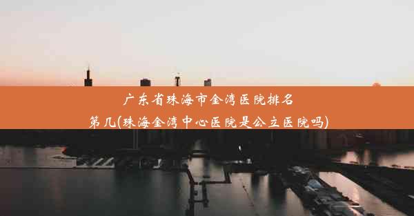 广东省珠海市金湾医院排名第几(珠海金湾中心医院是公立医院吗)