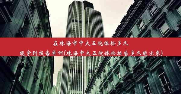 在珠海市中大五院体检多久能拿到报告单啊(珠海中大五院体检报告多久能出来)