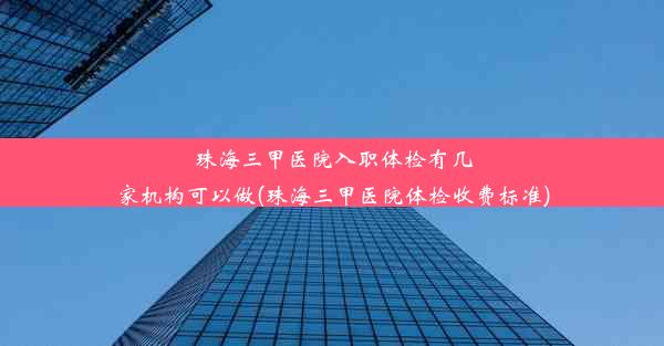 珠海三甲医院入职体检有几家机构可以做(珠海三甲医院体检收费标准)