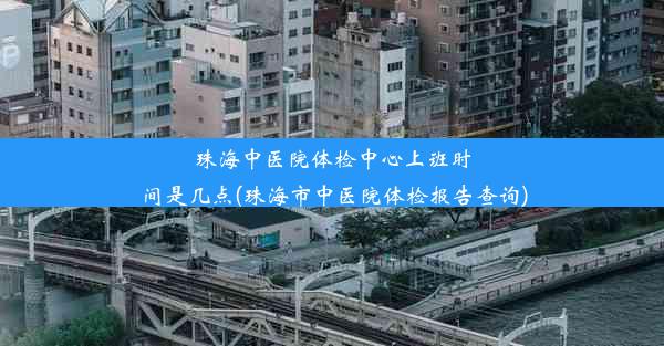 珠海中医院体检中心上班时间是几点(珠海市中医院体检报告查询)