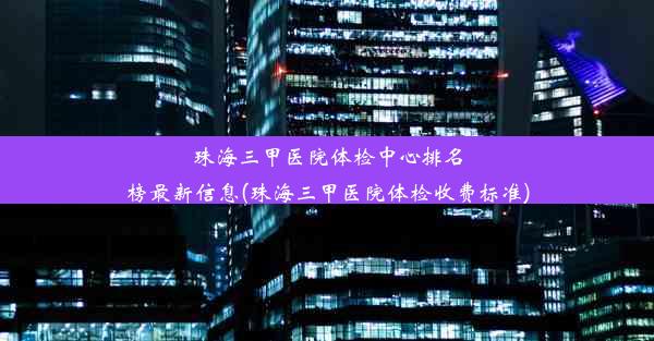 珠海三甲医院体检中心排名榜最新信息(珠海三甲医院体检收费标准)