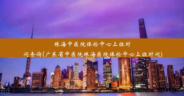 珠海中医院体检中心上班时间查询(广东省中医院珠海医院体检中心上班时间)