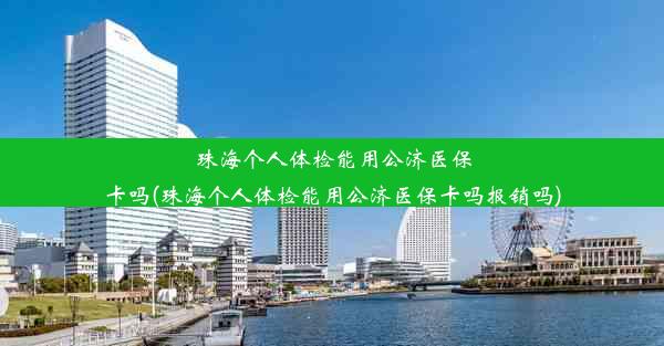 珠海个人体检能用公济医保卡吗(珠海个人体检能用公济医保卡吗报销吗)