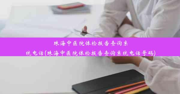 珠海中医院体检报告查询系统电话(珠海中医院体检报告查询系统电话号码)