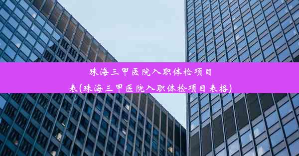 珠海三甲医院入职体检项目表(珠海三甲医院入职体检项目表格)