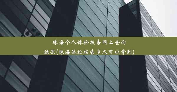 珠海个人体检报告网上查询结果(珠海体检报告多久可以拿到)