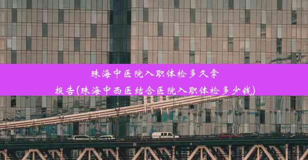 珠海中医院入职体检多久拿报告(珠海中西医结合医院入职体检多少钱)