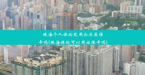 珠海个人体检能用公济医保卡吗(珠海体检可以用社保卡吗)