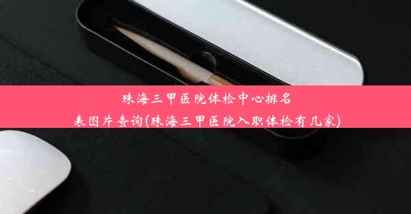 珠海三甲医院体检中心排名表图片查询(珠海三甲医院入职体检有几家)