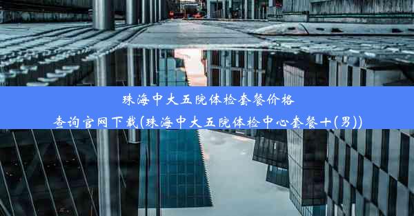 珠海中大五院体检套餐价格查询官网下载(珠海中大五院体检中心套餐十(男))