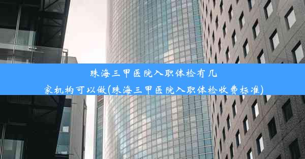 珠海三甲医院入职体检有几家机构可以做(珠海三甲医院入职体检收费标准)