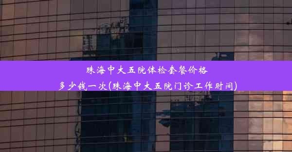 珠海中大五院体检套餐价格多少钱一次(珠海中大五院门诊工作时间)