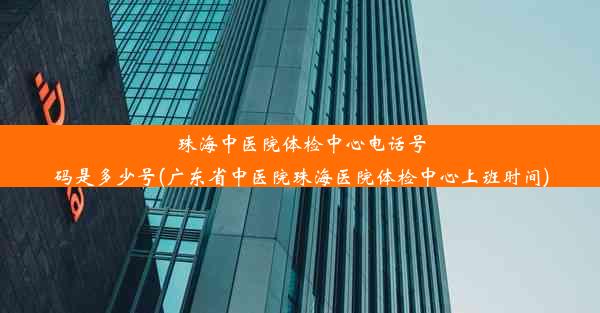 珠海中医院体检中心电话号码是多少号(广东省中医院珠海医院体检中心上班时间)