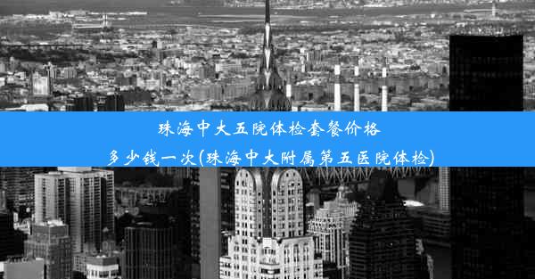 珠海中大五院体检套餐价格多少钱一次(珠海中大附属第五医院体检)