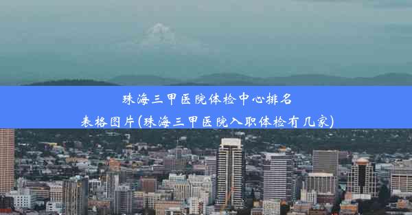 珠海三甲医院体检中心排名表格图片(珠海三甲医院入职体检有几家)