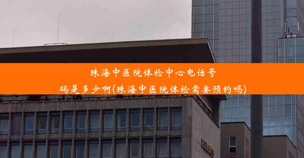 珠海中医院体检中心电话号码是多少啊(珠海中医院体检需要预约吗)