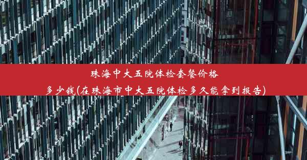 珠海中大五院体检套餐价格多少钱(在珠海市中大五院体检多久能拿到报告)