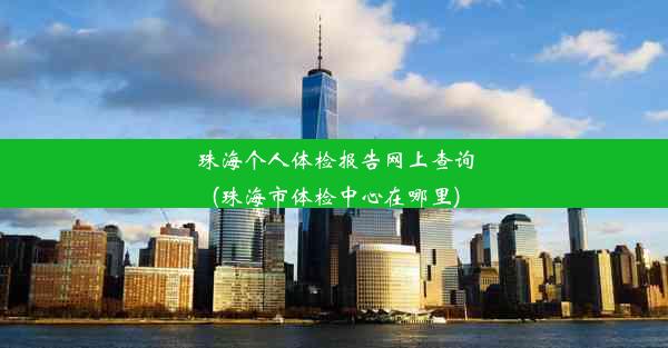 珠海个人体检报告网上查询(珠海市体检中心在哪里)