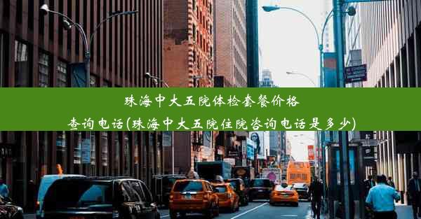 珠海中大五院体检套餐价格查询电话(珠海中大五院住院咨询电话是多少)