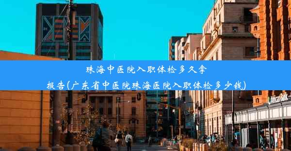 珠海中医院入职体检多久拿报告(广东省中医院珠海医院入职体检多少钱)