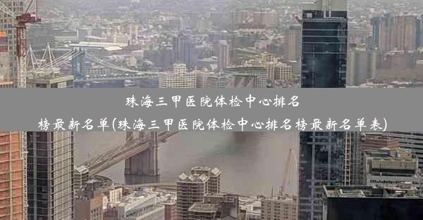 珠海三甲医院体检中心排名榜最新名单(珠海三甲医院体检中心排名榜最新名单表)