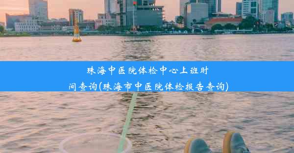 珠海中医院体检中心上班时间查询(珠海市中医院体检报告查询)