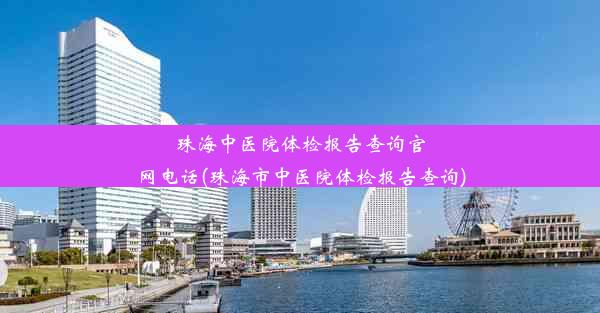 珠海中医院体检报告查询官网电话(珠海市中医院体检报告查询)