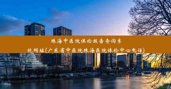 珠海中医院体检报告查询系统网址(广东省中医院珠海医院体检中心电话)