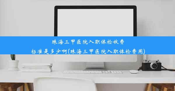 珠海三甲医院入职体检收费标准是多少啊(珠海三甲医院入职体检费用)