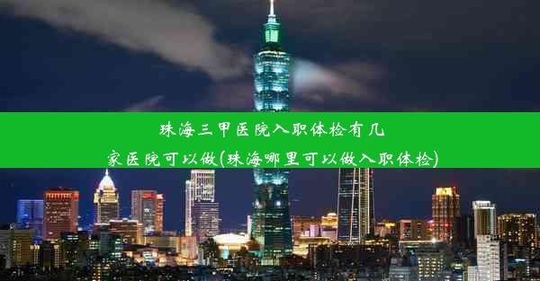 珠海三甲医院入职体检有几家医院可以做(珠海哪里可以做入职体检)