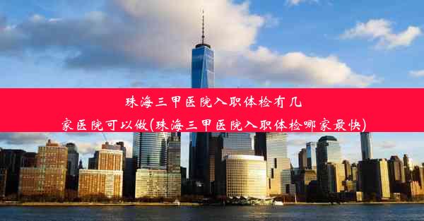 珠海三甲医院入职体检有几家医院可以做(珠海三甲医院入职体检哪家最快)